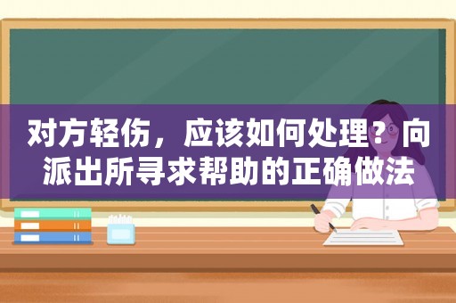 對方輕傷，應(yīng)該如何處理？向派出所尋求幫助的正確做法