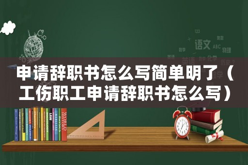 申請辭職書怎么寫簡單明了（工傷職工申請辭職書怎么寫）