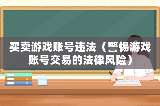 買賣游戲賬號違法（警惕游戲賬號交易的法律風險）