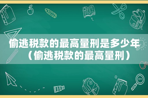 偷逃稅款的最高量刑是多少年（偷逃稅款的最高量刑）