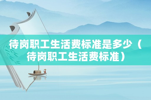 待崗職工生活費標準是多少（待崗職工生活費標準）