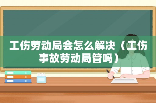 工傷勞動(dòng)局會(huì)怎么解決（工傷事故勞動(dòng)局管嗎）