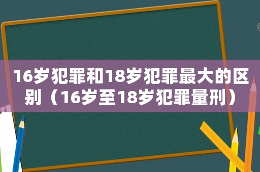 16歲犯罪和18歲犯罪最大的區別（16歲至18歲犯罪量刑）