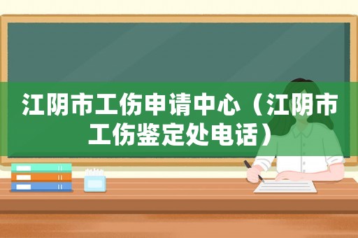 江陰市工傷申請中心（江陰市工傷鑒定處電話）
