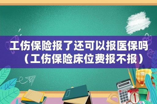 工傷保險(xiǎn)報(bào)了還可以報(bào)醫(yī)保嗎（工傷保險(xiǎn)床位費(fèi)報(bào)不報(bào)）