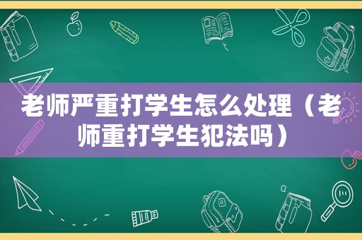 老師嚴重打學生怎么處理（老師重打學生犯法嗎）
