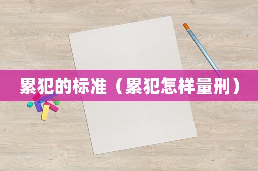 累犯的標準（累犯怎樣量刑）