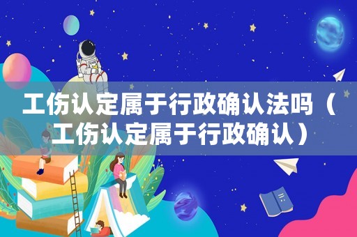 工傷認定屬于行政確認法嗎（工傷認定屬于行政確認）