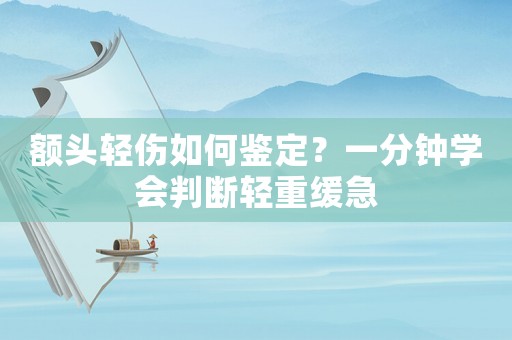 額頭輕傷如何鑒定？一分鐘學會判斷輕重緩急