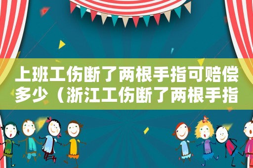 上班工傷斷了兩根手指可賠償多少（浙江工傷斷了兩根手指）