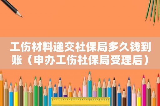 工傷材料遞交社保局多久錢到賬（申辦工傷社保局受理后）