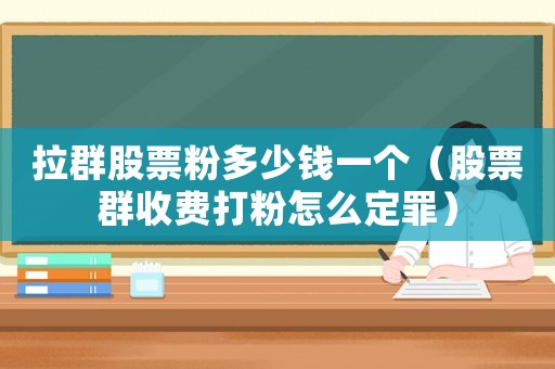 拉群股票粉多少錢一個（股票群收費打粉怎么定罪）