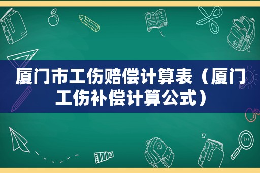 廈門市工傷賠償計(jì)算表（廈門工傷補(bǔ)償計(jì)算公式）