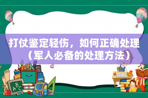 打仗鑒定輕傷，如何正確處理（軍人必備的處理方法）