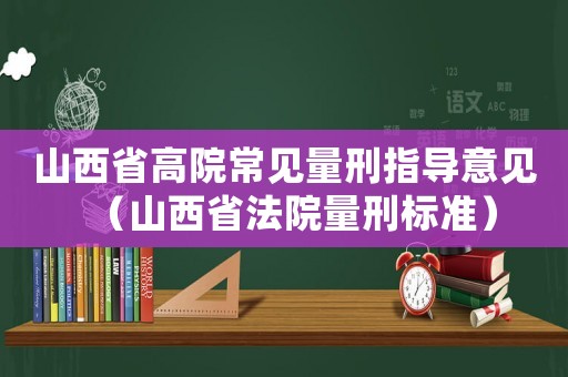 山西省高院常見量刑指導意見（山西省法院量刑標準）
