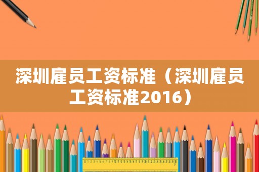深圳雇員工資標準（深圳雇員工資標準2016）