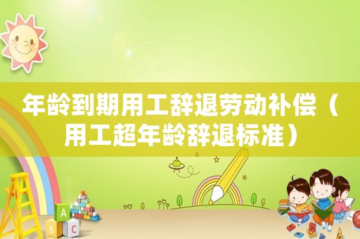 年齡到期用工辭退勞動補償（用工超年齡辭退標準）