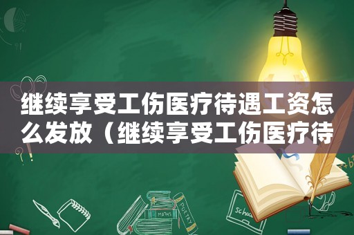 繼續享受工傷醫療待遇工資怎么發放（繼續享受工傷醫療待遇）
