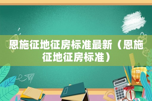 恩施征地征房標準最新（恩施征地征房標準）
