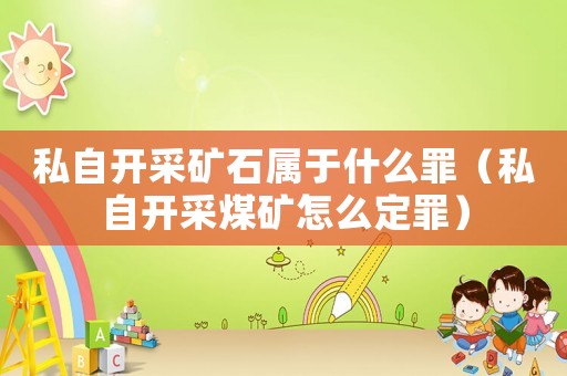私自開采礦石屬于什么罪（私自開采煤礦怎么定罪）