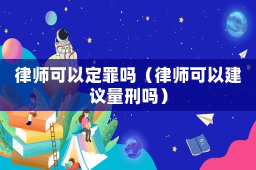律師可以定罪嗎（律師可以建議量刑嗎）