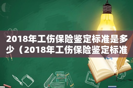 2018年工傷保險(xiǎn)鑒定標(biāo)準(zhǔn)是多少（2018年工傷保險(xiǎn)鑒定標(biāo)準(zhǔn)）