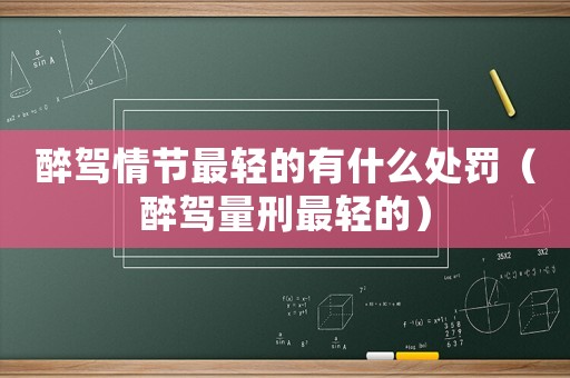醉駕情節最輕的有什么處罰（醉駕量刑最輕的）
