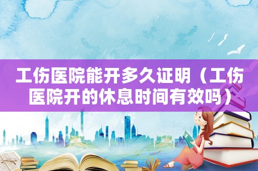 工傷醫院能開多久證明（工傷醫院開的休息時間有效嗎）