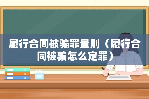履行合同被騙罪量刑（履行合同被騙怎么定罪）