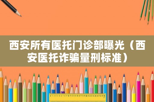西安所有醫托門診部曝光（西安醫托詐騙量刑標準）