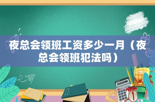 夜總會領班工資多少一月（夜總會領班犯法嗎）