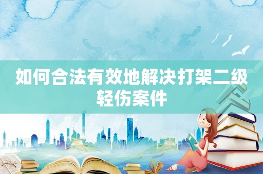 如何合法有效地解決打架二級(jí)輕傷案件