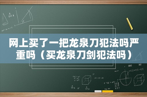 網(wǎng)上買了一把龍泉刀犯法嗎嚴(yán)重嗎（買龍泉刀劍犯法嗎）
