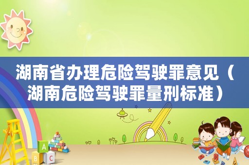 湖南省辦理危險駕駛罪意見（湖南危險駕駛罪量刑標準）