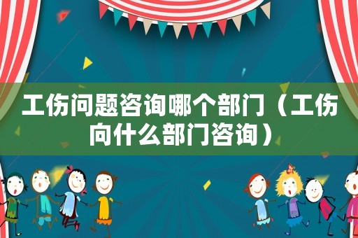 工傷問題咨詢哪個部門（工傷向什么部門咨詢）