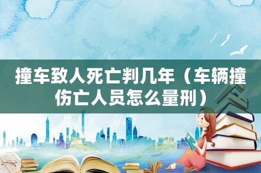 撞車致人死亡判幾年（車輛撞傷亡人員怎么量刑）