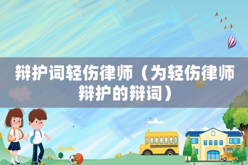 辯護(hù)詞輕傷律師（為輕傷律師辯護(hù)的辯詞）