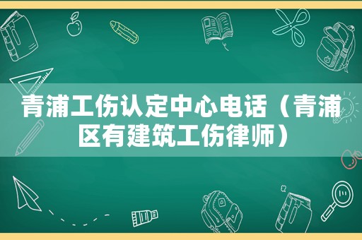 青浦工傷認定中心電話（青浦區有建筑工傷律師）