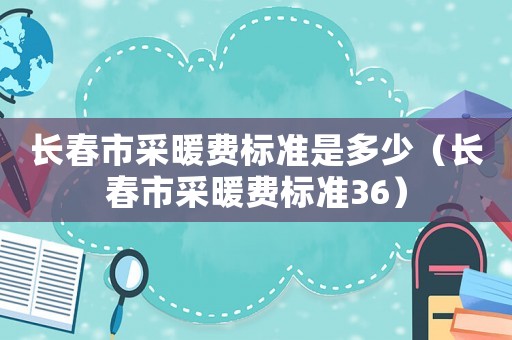 長春市采暖費標準是多少（長春市采暖費標準36）