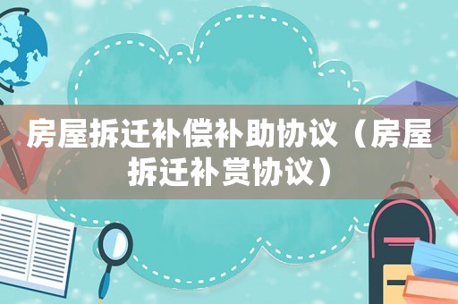 房屋拆遷補償補助協議（房屋拆遷補賞協議）