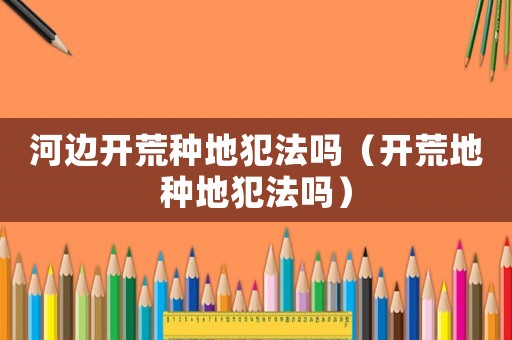 河邊開荒種地犯法嗎（開荒地種地犯法嗎）
