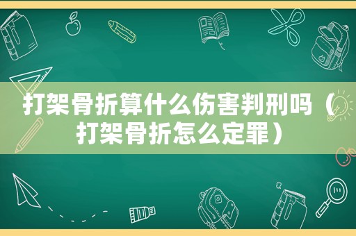 打架骨折算什么傷害判刑嗎（打架骨折怎么定罪）