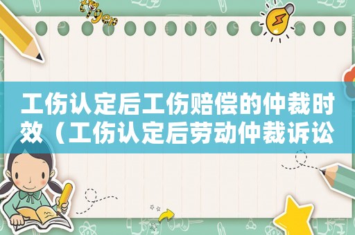 工傷認定后工傷賠償?shù)闹俨脮r效（工傷認定后勞動仲裁訴訟時效）