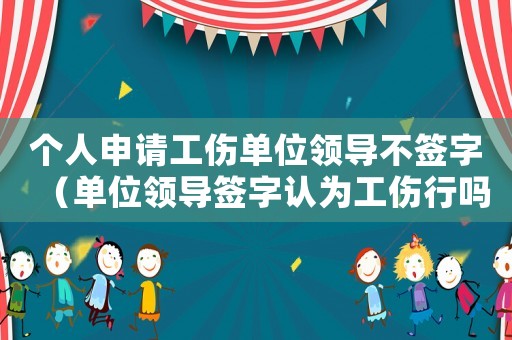 個人申請工傷單位領導不簽字（單位領導簽字認為工傷行嗎）