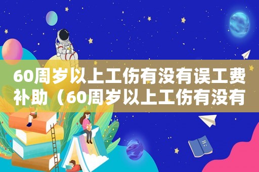 60周歲以上工傷有沒有誤工費補助（60周歲以上工傷有沒有誤工費）