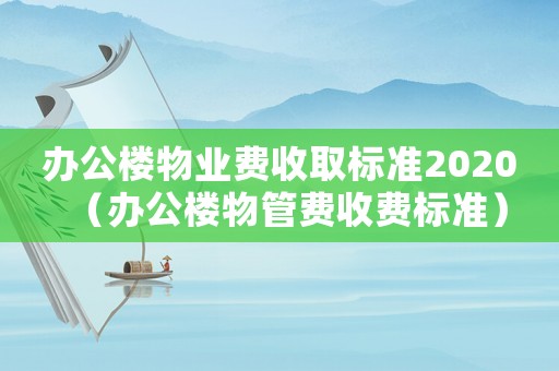 辦公樓物業費收取標準2020（辦公樓物管費收費標準）