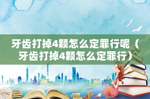 牙齒打掉4顆怎么定罪行呢（牙齒打掉4顆怎么定罪行）