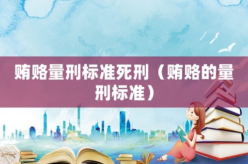 賄賂量刑標準死刑（賄賂的量刑標準）