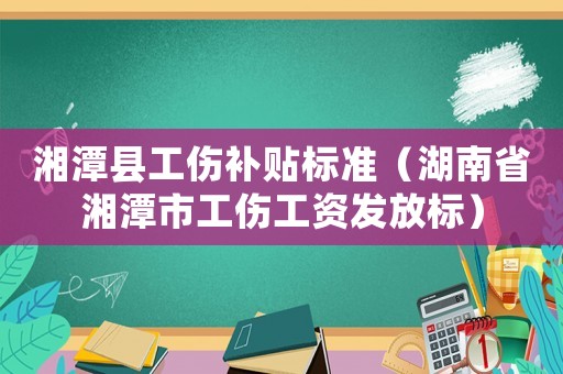 湘潭縣工傷補貼標準（湖南省湘潭市工傷工資發放標）