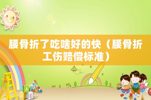腰骨折了吃啥好的快（腰骨折工傷賠償標(biāo)準(zhǔn)）